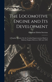The Locomotive Engine and Its Development : A Popular Treatise On the Gradual Improvements Made in Railway Engines Between 1803 and 1894 by Clement Edwin Stretton - Hardback
