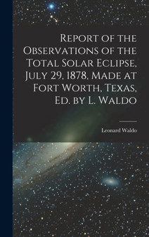 Report of the Observations of the Total Solar Eclipse, July 29, 1878, Made at Fort Worth, Texas, Ed. by L. Waldo by Leonard Waldo - Hardback