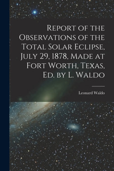 Report of the Observations of the Total Solar Eclipse, July 29, 1878, Made at Fort Worth, Texas, Ed. by L. Waldo by Leonard Waldo - Paperback