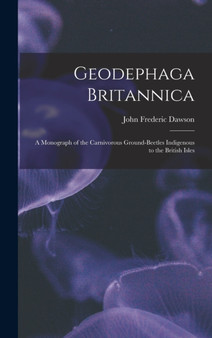Geodephaga Britannica : A Monograph of the Carnivorous Ground-Beetles Indigenous to the British Isles by John Frederic Dawson - Hardback