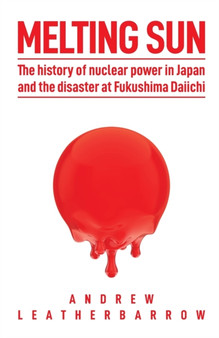Melting Sun : The History of Nuclear Power in Japan and the Disaster at Fukushima Daiichi by Andrew Leatherbarrow - Paperback