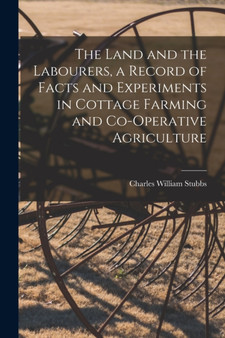 The Land and the Labourers, a Record of Facts and Experiments in Cottage Farming and Co-operative Agriculture by Charles William 1845-1912 Stubbs - Paperback