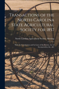 Transactions of the North-Carolina State Agricultural Society for 1857 : With the Constitution and By-laws of the Society, Act of Incorporation, &c., &c by North Carolina Agricultural Society - Paperback