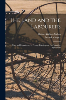 The Land and the Labourers : Facts and Experiments in Cottage Farming and Co-operative Agriculture by Charles William 1845-1912 Stubbs - Paperback