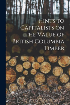 Hints to Capitalists on the Value of British Columbia Timber [microform] by Anonymous - Paperback
