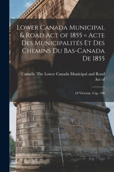 Lower Canada Municipal & Road Act of 1855 [microform] = Acte Des Municipalites Et Des Chemins Du Bas-Canada De 1855 : 18 Victoriae, Cap. 100 by Canada the Lower Canada Municipal an - Paperback