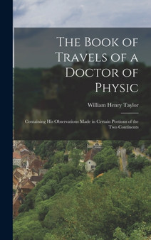 The Book of Travels of a Doctor of Physic : Containing His Observations Made in Certain Portions of the Two Continents by William Henry 1835-1917 Taylor - Hardback