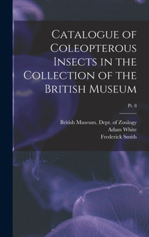 Catalogue of Coleopterous Insects in the Collection of the British Museum; pt. 8 by Adam 1817-1879 White - Hardback