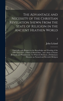 The Advantage and Necessity of the Christian Revelation Shewn From the State of Religion in the Ancient Heathen World; Especially With Respect to the Knowledge and Worship of the One True God : a Rule by John 1691-1766 Leland - Hardback