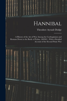 Hannibal : A History of the Art of War Among the Carthaginians and Romans Down to the Battle of Pydna, 168 B.C., With a Detailed Account of the Second Punic War by Theodore Ayrault Dodge - Paperback