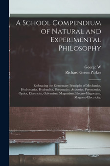 A School Compendium of Natural and Experimental Philosophy : Embracing the Elementary Principles of Mechanics, Hydrostatics, Hydraulics, Pneumatics, Acoustics, Pyronomics, Optics, Electricity, Galvani by Richard Green Parker - Paperback