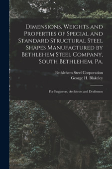 Dimensions, Weights and Properties of Special and Standard Structural Steel Shapes Manufactured by Bethlehem Steel Company, South Bethlehem, Pa. : For Engineers, Architects and Draftsmen by George H Blakeley - Paperback
