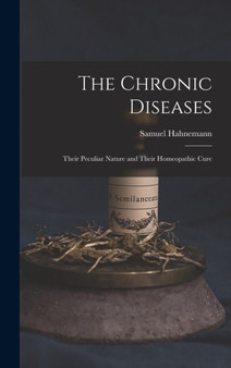 The Chronic Diseases : Their Peculiar Nature and Their Homeopathic Cure by Samuel Hahnemann - Hardback