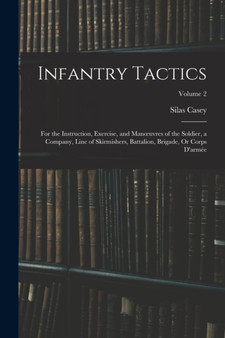 Infantry Tactics : For the Instruction, Exercise, and Manoeuvres of the Soldier, a Company, Line of Skirmishers, Battalion, Brigade, Or Corps D'armee; Volume 2 by Silas Casey - Paperback