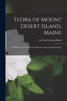 Flora of Mount Desert Island, Maine : A Preliminary Catalogue of the Plants Growing on Mount Desert A by Edward Lothrop Rand - Paperback