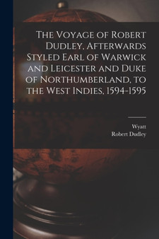 The Voyage of Robert Dudley, Afterwards Styled Earl of Warwick and Leicester and Duke of Northumberland, to the West Indies, 1594-1595 by Wyatt - Paperback