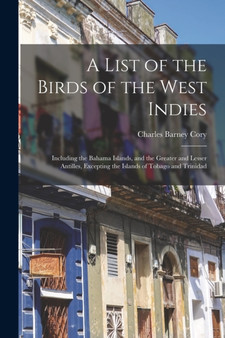 A List of the Birds of the West Indies : Including the Bahama Islands, and the Greater and Lesser Antilles, Excepting the Islands of Tobago and Trinidad by Charles Barney Cory - Paperback