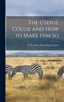 The Useful Collie and how to Make him So by W a [From Old Catalog] Sargent - Hardback