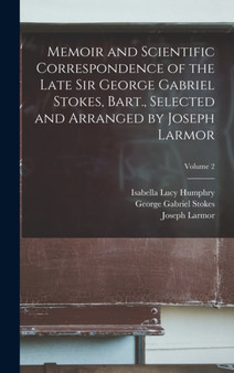 Memoir and Scientific Correspondence of the Late Sir George Gabriel Stokes, Bart., Selected and Arranged by Joseph Larmor; Volume 2 by George Gabriel Stokes - Hardback