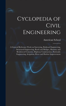 Cyclopedia of Civil Engineering; a General Reference Work on Surveying, Railroad Engineering, Structural Engineering, Roofs and Bridges, Masonry and Reinforced Concrete, Highway Construction, Hydrauli by Chicago American School - Hardback