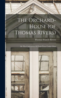 The Orchard-house (of Thomas Rivers) : Or The Cultivation Of Fruit-trees Under Glass by Thomas Francis Rivers - Hardback