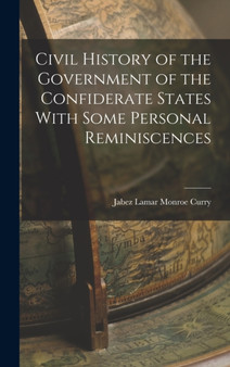 Civil History of the Government of the Confiderate States With Some Personal Reminiscences by Jabez Lamar Monroe Curry - Hardback