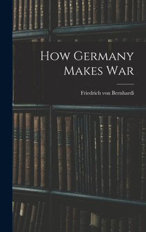 How Germany Makes War by Friedrich Von Bernhardi - Hardback
