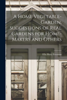 A Home Vegetable-Garden, Suggestions of Real Gardens for Home-Makers and Others by Freeman Ella Mary - Paperback