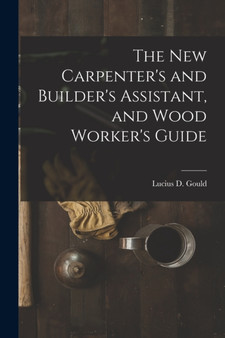 The New Carpenter's and Builder's Assistant, and Wood Worker's Guide by Lucius D Gould - Paperback