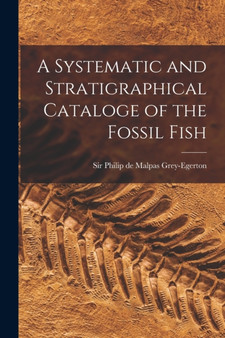 A Systematic and Stratigraphical Cataloge of the Fossil Fish by Sir Grey-Egerton Philip de Malpas - Paperback