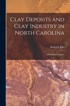 Clay Deposits and Clay Industry in North Carolina : A Preliminary Report by Heinrich Ries - Paperback