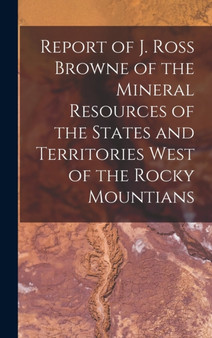 Report of J. Ross Browne of the Mineral Resources of the States and Territories West of the Rocky Mountians by Anonymous - Hardback