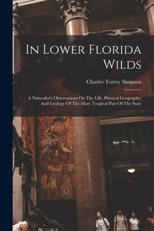 In Lower Florida Wilds : A Naturalist's Observations On The Life, Physical Geography, And Geology Of The More Tropical Part Of The State by Charles Torrey Simpson - Paperback