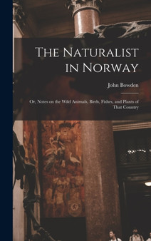 The Naturalist in Norway : Or, Notes on the Wild Animals, Birds, Fishes, and Plants of That Country by John Bowden - Hardback