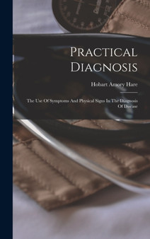 Practical Diagnosis : The Use Of Symptoms And Physical Signs In The Diagnosis Of Disease by Hobart Amory Hare - Hardback