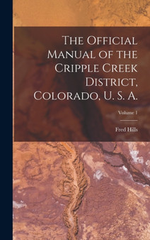 The Official Manual of the Cripple Creek District, Colorado, U. S. A.; Volume 1 by Fred Hills - Hardback