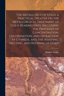 The Metallurgy of Gold, a Practical Treatise on the Metallurgical Treatment of Gold-bearing Ores, Including the Processes of Concentration, Chlorination, and Extraction by Cyanide, and the Assaying, M by Manuel Eissler - Paperback