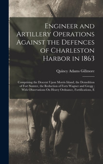 Engineer and Artillery Operations Against the Defences of Charleston Harbor in 1863 : Comprising the Descent Upon Morris Island, the Demolition of Fort Sumter, the Reduction of Forts Wagner and Gregg; by Quincy Adams Gillmore - Hardback