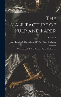 The Manufacture of Pulp and Paper : A Textbook of Modern Pulp and Paper Mill Practice; Volume 1 by Joint Textbook Committee of the Paper - Hardback