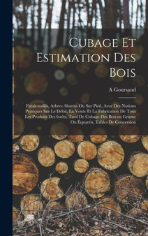 Cubage et estimation des bois : Futaiestaillis, arbres abattus ou sur pied, avec des notions pratiques sur le debit, la vente et la fabrication de tous les produits des forets, tarif de cubage des boi by A Goursaud - Hardback