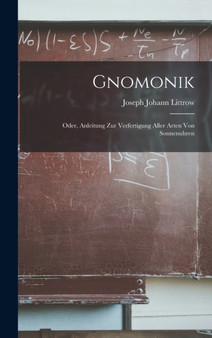 Gnomonik : Oder, Anleitung Zur Verfertigung Aller Arten Von Sonnenuhren by Joseph Johann Littrow - Hardback