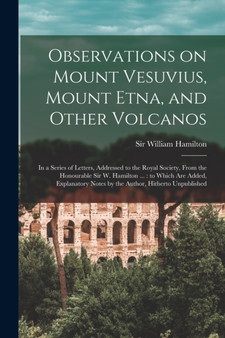 Observations on Mount Vesuvius, Mount Etna, and Other Volcanos : In a Series of Letters, Addressed to the Royal Society, From the Honourable Sir W. Hamilton ...: to Which are Added, Explanatory Notes by William Hamilton - Paperback