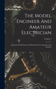 The Model Engineer And Amateur Electrician : A Journal Of Mechanics And Electricity For Amateurs And Students; Volume 4 by Anonymous - Hardback