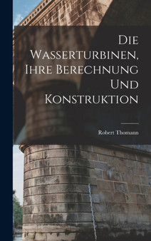Die Wasserturbinen, Ihre Berechnung Und Konstruktion by Robert Thomann - Hardback