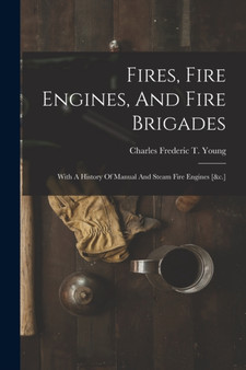 Fires, Fire Engines, And Fire Brigades : With A History Of Manual And Steam Fire Engines [&c.] by Charles Frederic T Young - Paperback