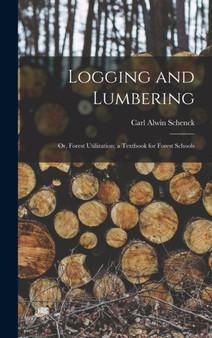 Logging and Lumbering; or, Forest Utilization; a Textbook for Forest Schools by Carl Alwin Schenck - Hardback