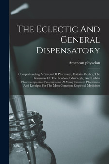 The Eclectic And General Dispensatory : Comprehending A System Of Pharmacy, Materia Medica, The Formulae Of The London, Edinburgh, And Dublin Pharmacopoeias, Prescriptions Of Many Eminent Physicians, by American Physician - Paperback