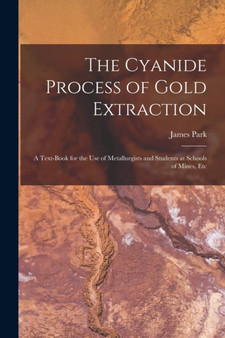 The Cyanide Process of Gold Extraction : A Text-Book for the Use of Metallurgists and Students at Schools of Mines, Etc by James Park - Paperback