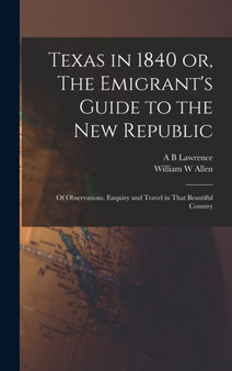 Texas in 1840 or, The Emigrant's Guide to the new Republic : Of Observations, Enquiry and Travel in That Beautiful Country by William W Allen - Hardback