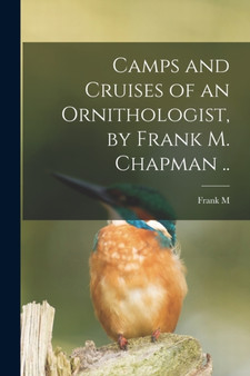 Camps and Cruises of an Ornithologist, by Frank M. Chapman .. by Frank M 1864-1945 Chapman - Paperback